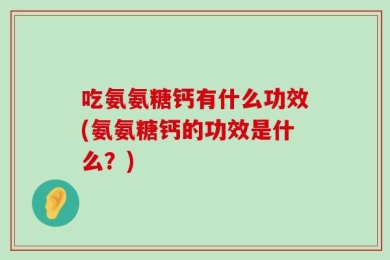 吃氨氨糖钙有什么功效(氨氨糖钙的功效是什么？)