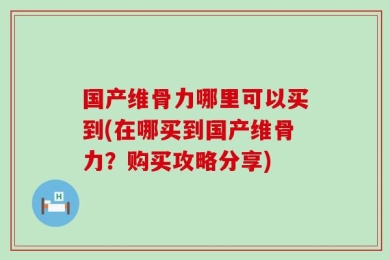 国产维骨力哪里可以买到(在哪买到国产维骨力？购买攻略分享)