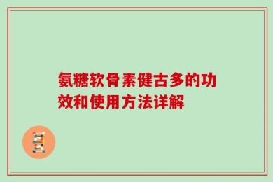 氨糖软骨素健古多的功效和使用方法详解