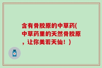 含有骨胶原的中草药(中草药里的天然骨胶原，让你美若天仙！)