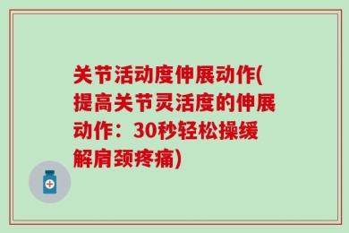 关节活动度伸展动作(提高关节灵活度的伸展动作：30秒轻松操缓解肩颈疼痛)