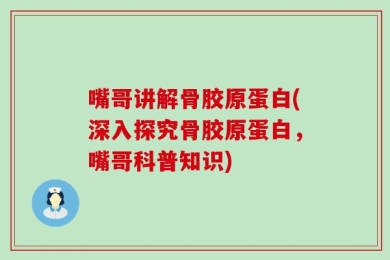 嘴哥讲解骨胶原蛋白(深入探究骨胶原蛋白，嘴哥科普知识)