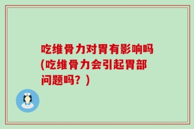 吃维骨力对胃有影响吗(吃维骨力会引起胃部问题吗？)