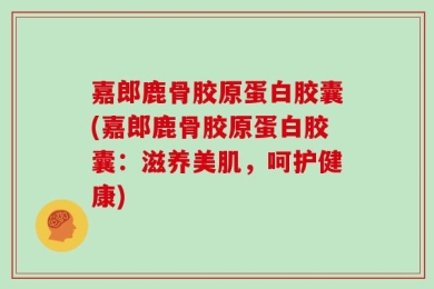 嘉郎鹿骨胶原蛋白胶囊(嘉郎鹿骨胶原蛋白胶囊：滋养美肌，呵护健康)