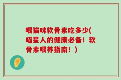 喂猫咪软骨素吃多少(喵星人的健康必备！软骨素喂养指南！)
