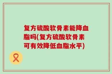 复方硫酸软骨素能降血脂吗(复方硫酸软骨素可有效降低血脂水平)
