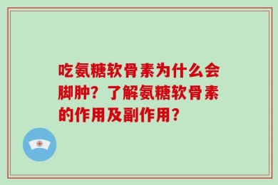 吃氨糖软骨素为什么会脚肿？了解氨糖软骨素的作用及副作用？