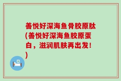 善悦好深海鱼骨胶原肽(善悦好深海鱼胶原蛋白，滋润肌肤再出发！)