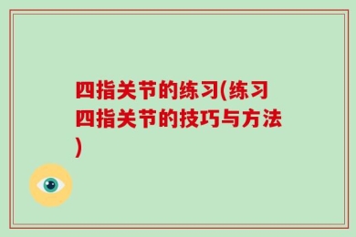 四指关节的练习(练习四指关节的技巧与方法)
