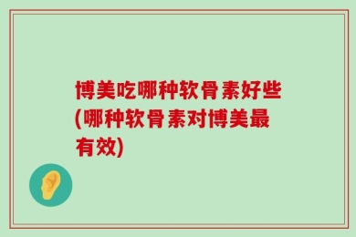 博美吃哪种软骨素好些(哪种软骨素对博美最有效)