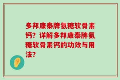 多邦康泰牌氨糖软骨素钙？详解多邦康泰牌氨糖软骨素钙的功效与用法？