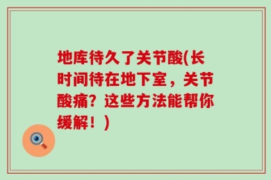 地库待久了关节酸(长时间待在地下室，关节酸痛？这些方法能帮你缓解！)
