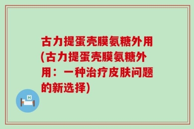 古力提蛋壳膜氨糖外用(古力提蛋壳膜氨糖外用：一种治疗皮肤问题的新选择)