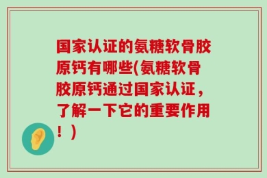 国家认证的氨糖软骨胶原钙有哪些(氨糖软骨胶原钙通过国家认证，了解一下它的重要作用！)