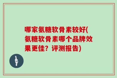 哪家氨糖软骨素较好(氨糖软骨素哪个品牌效果更佳？评测报告)