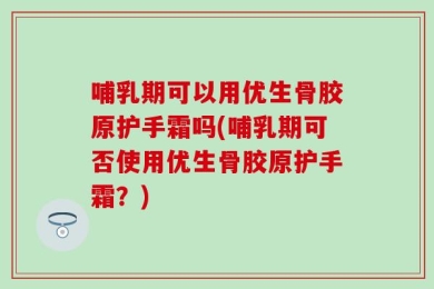 哺乳期可以用优生骨胶原护手霜吗(哺乳期可否使用优生骨胶原护手霜？)