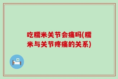 吃糯米关节会痛吗(糯米与关节疼痛的关系)