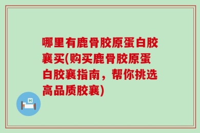 哪里有鹿骨胶原蛋白胶襄买(购买鹿骨胶原蛋白胶襄指南，帮你挑选高品质胶襄)