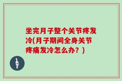坐完月子整个关节疼发冷(月子期间全身关节疼痛发冷怎么办？)
