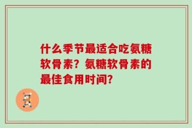 什么季节最适合吃氨糖软骨素？氨糖软骨素的最佳食用时间？
