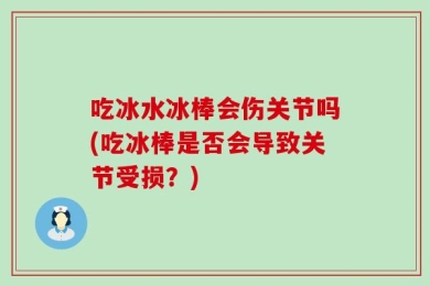 吃冰水冰棒会伤关节吗(吃冰棒是否会导致关节受损？)