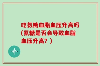 吃氨糖血脂血压升高吗(氨糖是否会导致血脂血压升高？)