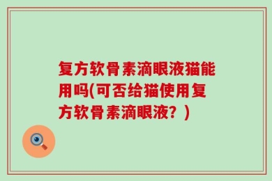 复方软骨素滴眼液猫能用吗(可否给猫使用复方软骨素滴眼液？)