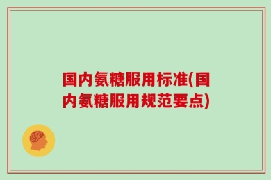 国内氨糖服用标准(国内氨糖服用规范要点)