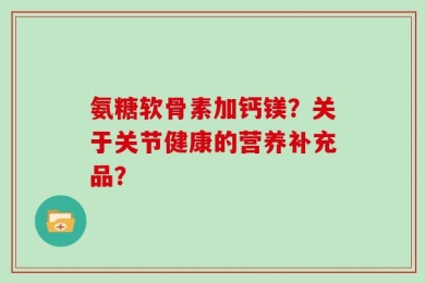 氨糖软骨素加钙镁？关于关节健康的营养补充品？