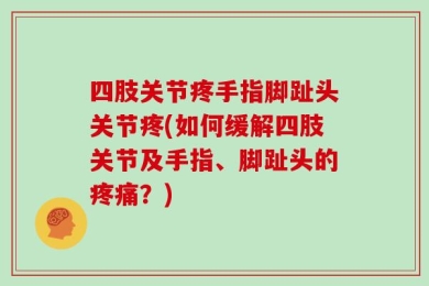 四肢关节疼手指脚趾头关节疼(如何缓解四肢关节及手指、脚趾头的疼痛？)
