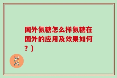 国外氨糖怎么样氨糖在国外的应用及效果如何？)