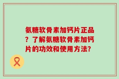 氨糖软骨素加钙片正品？了解氨糖软骨素加钙片的功效和使用方法？