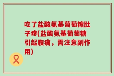 吃了盐酸氨基葡萄糖肚子疼(盐酸氨基葡萄糖引起腹痛，需注意副作用)