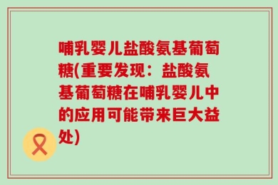 哺乳婴儿盐酸氨基葡萄糖(重要发现：盐酸氨基葡萄糖在哺乳婴儿中的应用可能带来巨大益处)