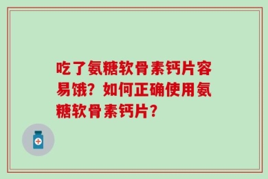 吃了氨糖软骨素钙片容易饿？如何正确使用氨糖软骨素钙片？
