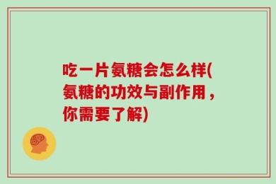 吃一片氨糖会怎么样(氨糖的功效与副作用，你需要了解)
