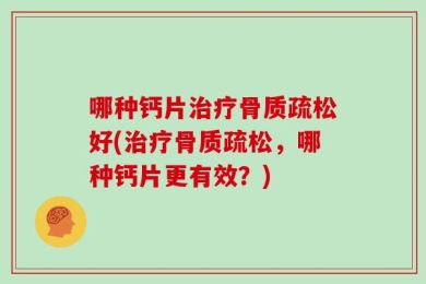 哪种钙片治疗骨质疏松好(治疗骨质疏松，哪种钙片更有效？)