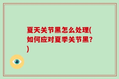 夏天关节黑怎么处理(如何应对夏季关节黑？)