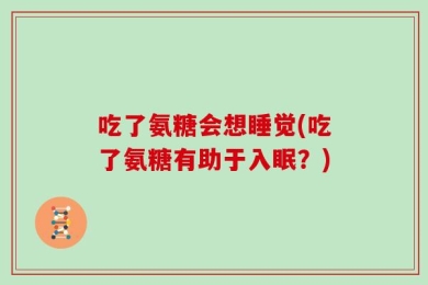吃了氨糖会想睡觉(吃了氨糖有助于入眠？)