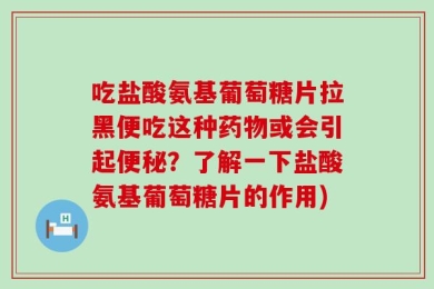 吃盐酸氨基葡萄糖片拉黑便吃这种药物或会引起便秘？了解一下盐酸氨基葡萄糖片的作用)