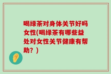 喝绿茶对身体关节好吗女性(喝绿茶有哪些益处对女性关节健康有帮助？)