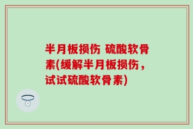 半月板损伤 硫酸软骨素(缓解半月板损伤，试试硫酸软骨素)