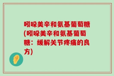 吲哚美辛和氨基葡萄糖(吲哚美辛和氨基葡萄糖：缓解关节疼痛的良方)