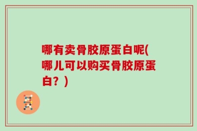 哪有卖骨胶原蛋白呢(哪儿可以购买骨胶原蛋白？)