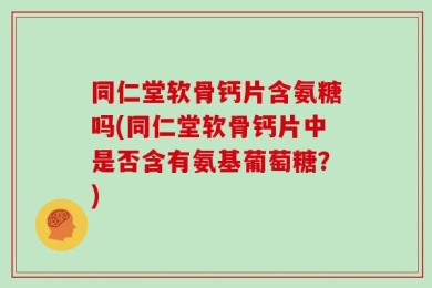 同仁堂软骨钙片含氨糖吗(同仁堂软骨钙片中是否含有氨基葡萄糖？)