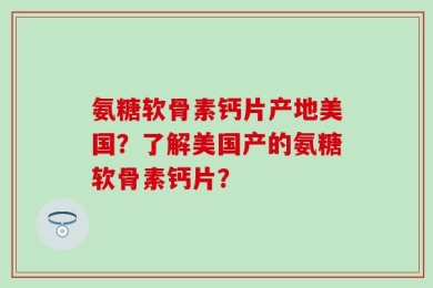 氨糖软骨素钙片产地美国？了解美国产的氨糖软骨素钙片？