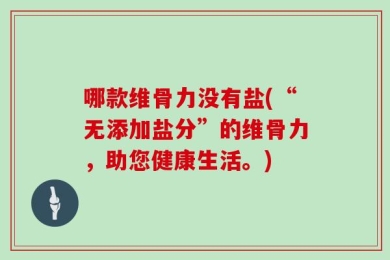 哪款维骨力没有盐(“无添加盐分”的维骨力，助您健康生活。)