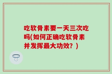 吃软骨素要一天三次吃吗(如何正确吃软骨素并发挥最大功效？)