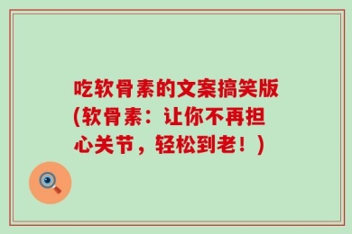 吃软骨素的文案搞笑版(软骨素：让你不再担心关节，轻松到老！)