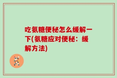 吃氨糖便秘怎么缓解一下(氨糖应对便秘：缓解方法)